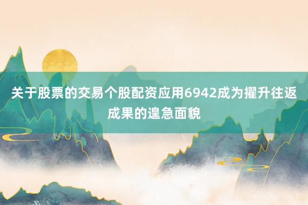 关于股票的交易个股配资应用6942成为擢升往返成果的遑急面貌