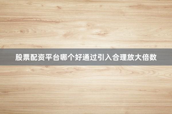 股票配资平台哪个好通过引入合理放大倍数