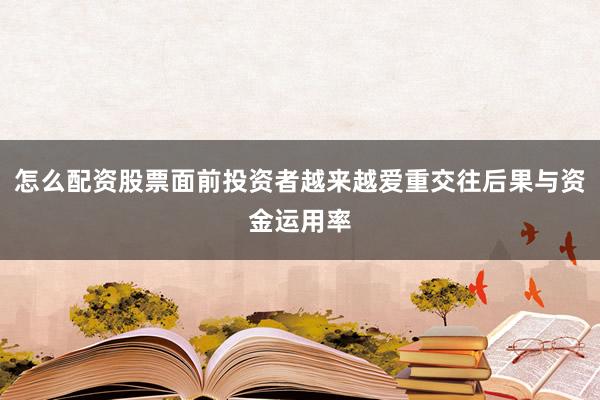 怎么配资股票面前投资者越来越爱重交往后果与资金运用率