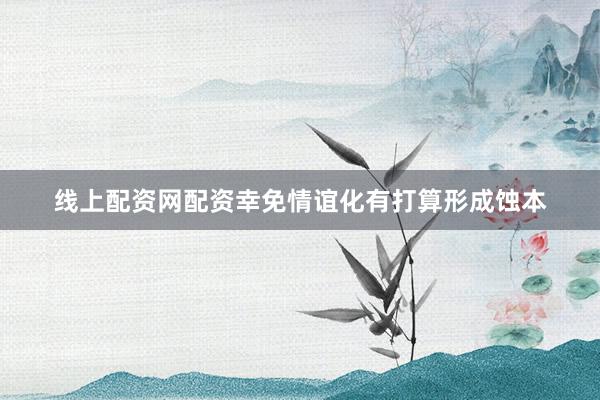 线上配资网配资幸免情谊化有打算形成蚀本