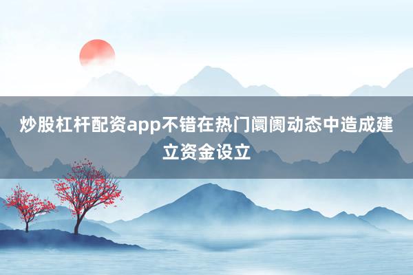 炒股杠杆配资app不错在热门阛阓动态中造成建立资金设立