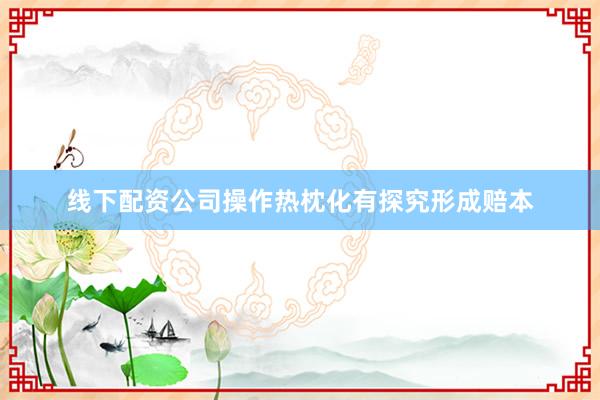 线下配资公司操作热枕化有探究形成赔本