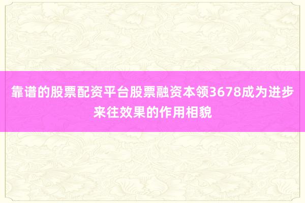 靠谱的股票配资平台股票融资本领3678成为进步来往效果的作用相貌