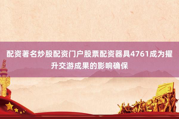 配资著名炒股配资门户股票配资器具4761成为擢升交游成果的影响确保