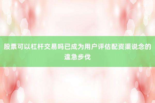 股票可以杠杆交易吗已成为用户评估配资渠说念的遑急步伐
