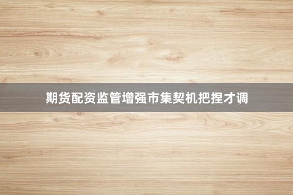 期货配资监管增强市集契机把捏才调