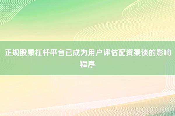 正规股票杠杆平台已成为用户评估配资渠谈的影响程序