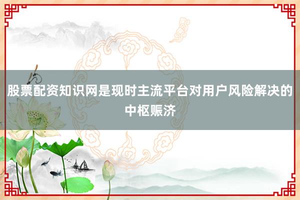 股票配资知识网是现时主流平台对用户风险解决的中枢赈济