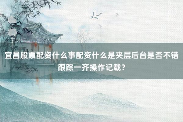 宜昌股票配资什么事配资什么是夹层后台是否不错跟踪一齐操作记载？