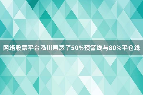 网络股票平台泓川蛊惑了50%预警线与80%平仓线