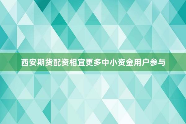 西安期货配资相宜更多中小资金用户参与