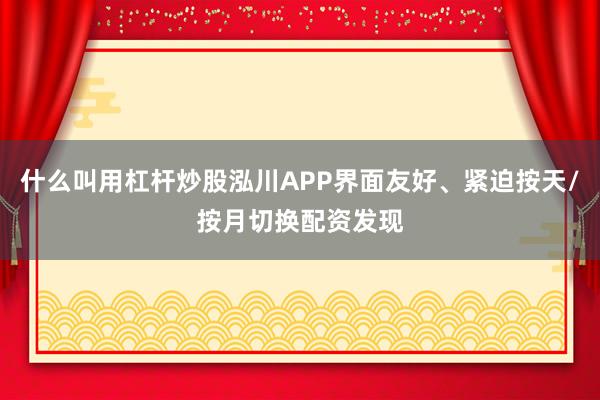 什么叫用杠杆炒股泓川APP界面友好、紧迫按天/按月切换配资发现