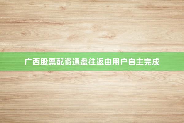 广西股票配资通盘往返由用户自主完成
