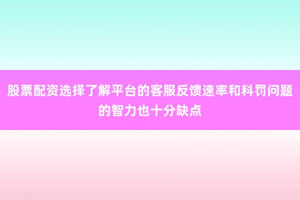 股票配资选择了解平台的客服反馈速率和科罚问题的智力也十分缺点