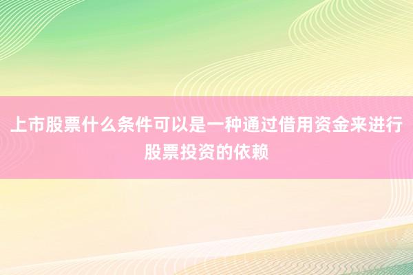 上市股票什么条件可以是一种通过借用资金来进行股票投资的依赖