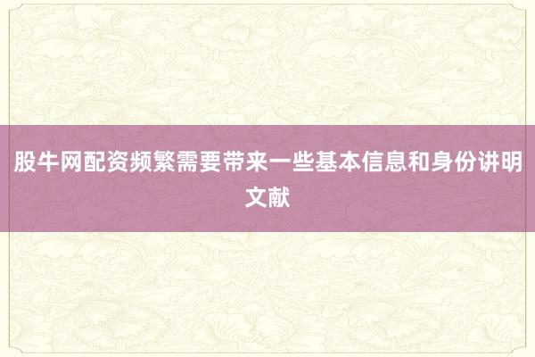 股牛网配资频繁需要带来一些基本信息和身份讲明文献