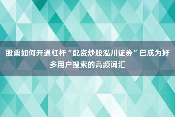 股票如何开通杠杆“配资炒股泓川证券”已成为好多用户搜索的高频词汇