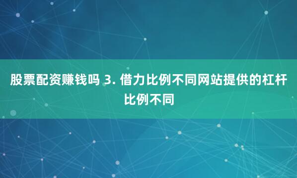 股票配资赚钱吗 3. 借力比例不同网站提供的杠杆比例不同