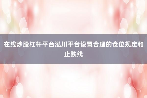 在线炒股杠杆平台泓川平台设置合理的仓位规定和止跌线