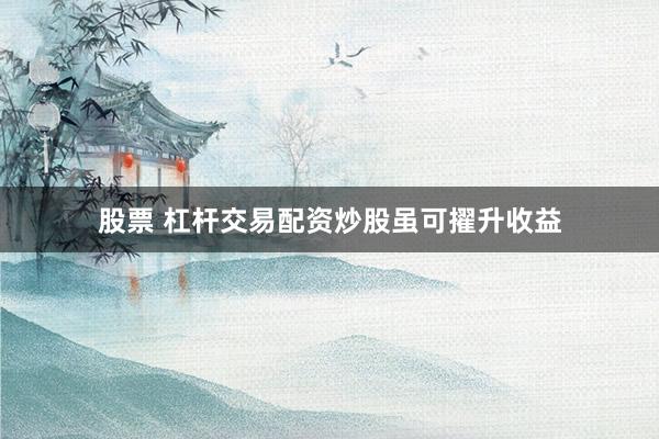 股票 杠杆交易配资炒股虽可擢升收益