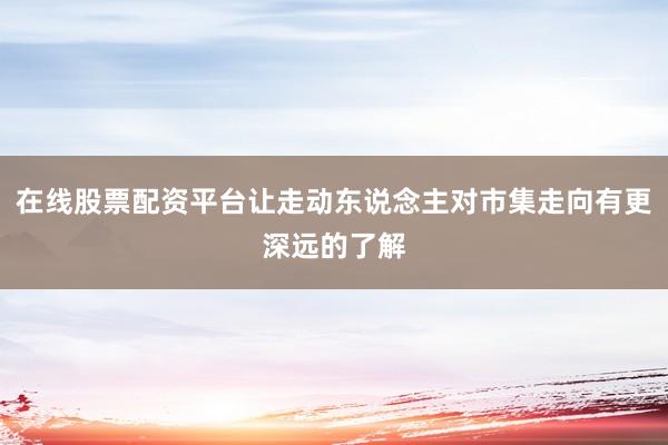 在线股票配资平台让走动东说念主对市集走向有更深远的了解