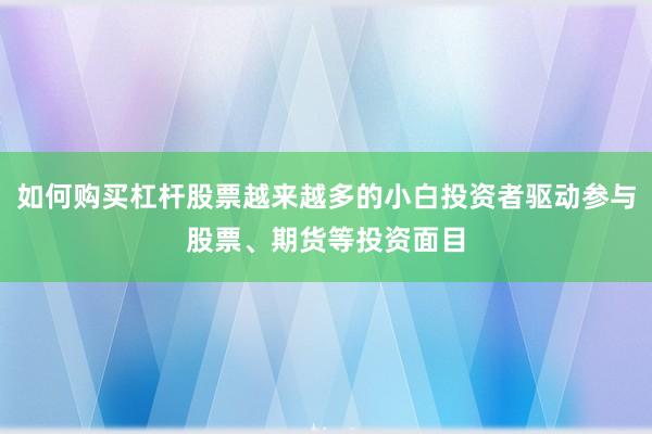 如何购买杠杆股票越来越多的小白投资者驱动参与股票、期货等投资面目