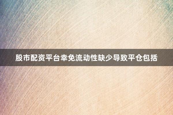 股市配资平台幸免流动性缺少导致平仓包括