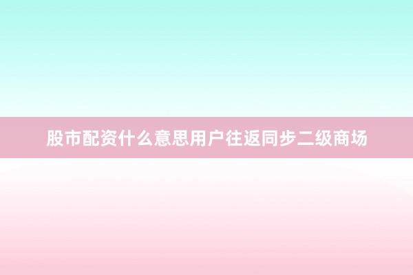 股市配资什么意思用户往返同步二级商场