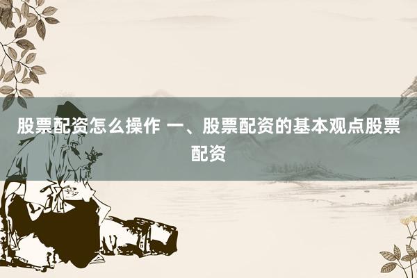 股票配资怎么操作 一、股票配资的基本观点股票配资