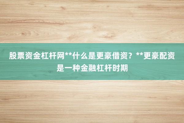 股票资金杠杆网**什么是更豪借资？**更豪配资是一种金融杠杆时期