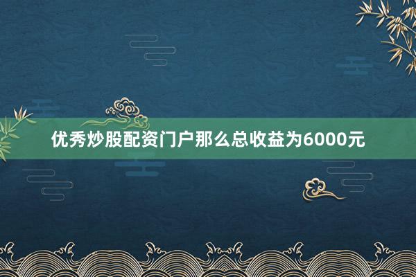 优秀炒股配资门户那么总收益为6000元