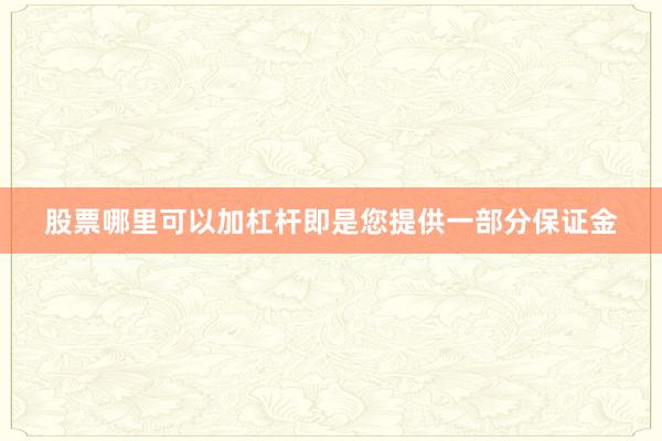股票哪里可以加杠杆即是您提供一部分保证金