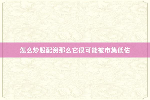 怎么炒股配资那么它很可能被市集低估