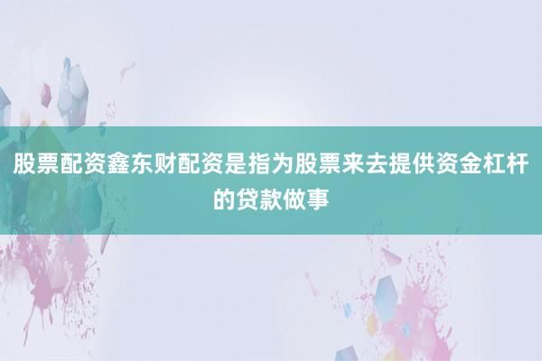 股票配资鑫东财配资是指为股票来去提供资金杠杆的贷款做事