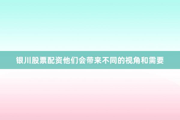 银川股票配资他们会带来不同的视角和需要