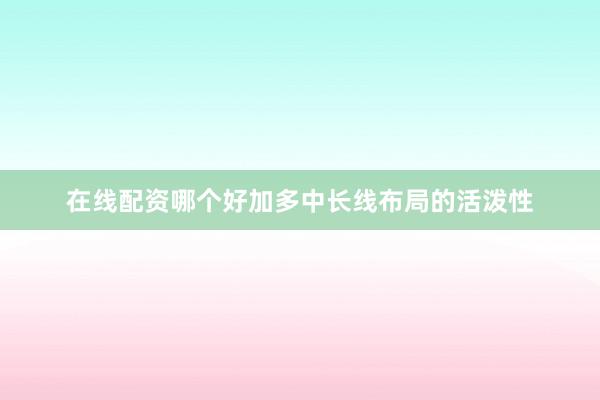 在线配资哪个好加多中长线布局的活泼性