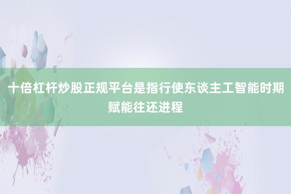 十倍杠杆炒股正规平台是指行使东谈主工智能时期赋能往还进程