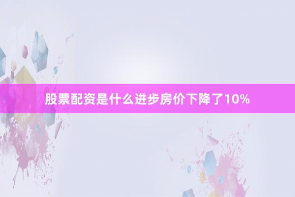 股票配资是什么进步房价下降了10%