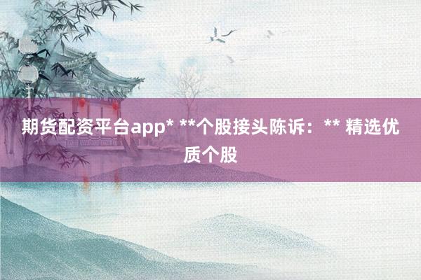 期货配资平台app* **个股接头陈诉：** 精选优质个股