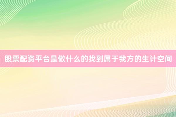 股票配资平台是做什么的找到属于我方的生计空间