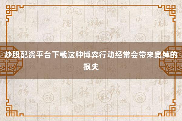 炒股配资平台下载这种博弈行动经常会带来宽绰的损失