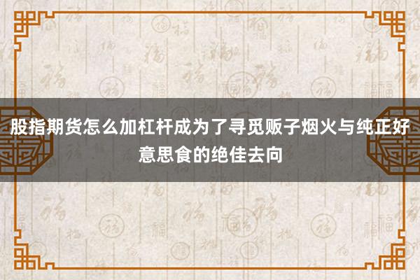 股指期货怎么加杠杆成为了寻觅贩子烟火与纯正好意思食的绝佳去向