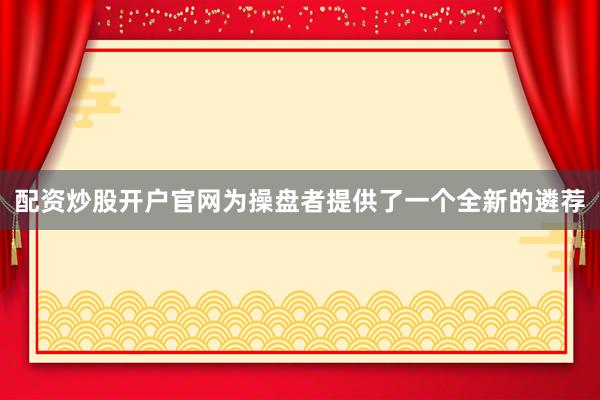 配资炒股开户官网为操盘者提供了一个全新的遴荐
