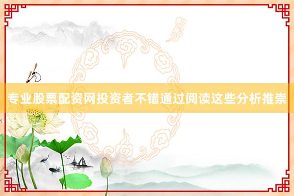 专业股票配资网投资者不错通过阅读这些分析推崇