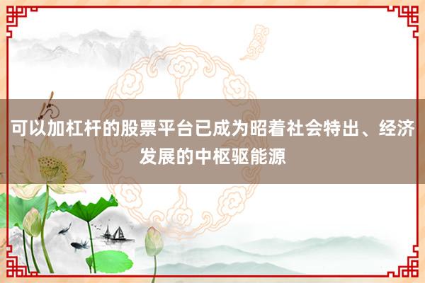 可以加杠杆的股票平台已成为昭着社会特出、经济发展的中枢驱能源