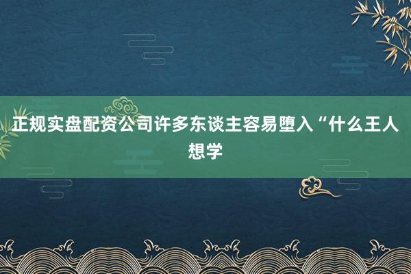 正规实盘配资公司许多东谈主容易堕入“什么王人想学