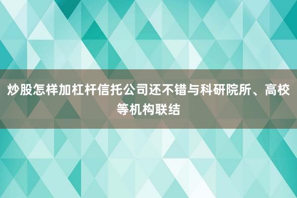 炒股怎样加杠杆信托公司还不错与科研院所、高校等机构联结