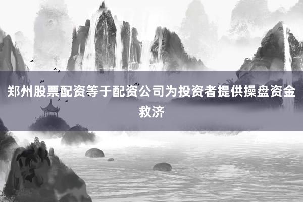 郑州股票配资等于配资公司为投资者提供操盘资金救济