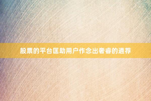 股票的平台匡助用户作念出奢睿的遴荐