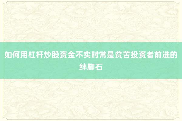 如何用杠杆炒股资金不实时常是贫苦投资者前进的绊脚石